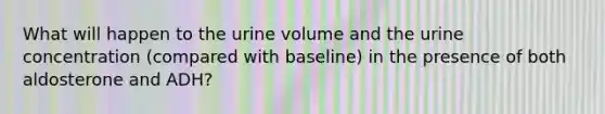 What will happen to the urine volume and the urine concentration (compared with baseline) in the presence of both aldosterone and ADH?