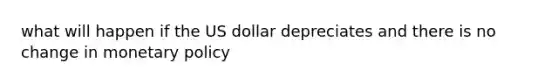 what will happen if the US dollar depreciates and there is no change in monetary policy