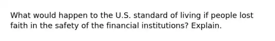 What would happen to the U.S. standard of living if people lost faith in the safety of the financial institutions? Explain.