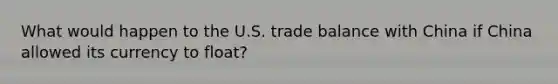 What would happen to the U.S. trade balance with China if China allowed its currency to float?