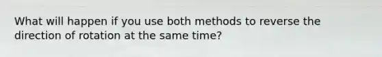 What will happen if you use both methods to reverse the direction of rotation at the same time?