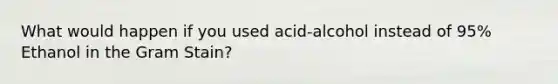 What would happen if you used acid-alcohol instead of 95% Ethanol in the Gram Stain?