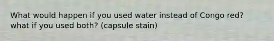 What would happen if you used water instead of Congo red? what if you used both? (capsule stain)