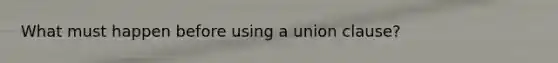 What must happen before using a union clause?