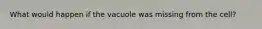 What would happen if the vacuole was missing from the cell?