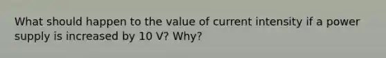 What should happen to the value of current intensity if a power supply is increased by 10 V? Why?