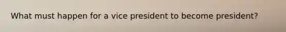 What must happen for a vice president to become president?