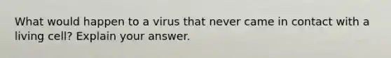 What would happen to a virus that never came in contact with a living cell? Explain your answer.