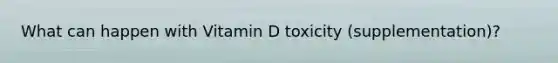 What can happen with Vitamin D toxicity (supplementation)?