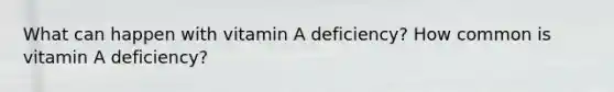 What can happen with vitamin A deficiency? How common is vitamin A deficiency?