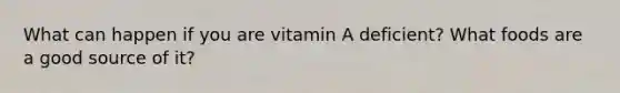 What can happen if you are vitamin A deficient? What foods are a good source of it?