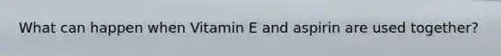 What can happen when Vitamin E and aspirin are used together?