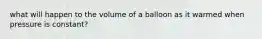 what will happen to the volume of a balloon as it warmed when pressure is constant?
