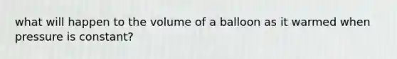 what will happen to the volume of a balloon as it warmed when pressure is constant?