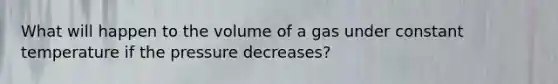 What will happen to the volume of a gas under constant temperature if the pressure decreases?