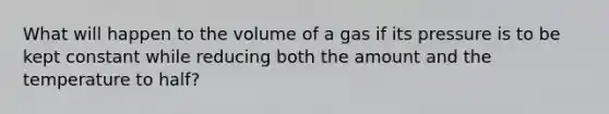 What will happen to the volume of a gas if its pressure is to be kept constant while reducing both the amount and the temperature to half?