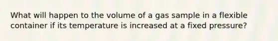 What will happen to the volume of a gas sample in a flexible container if its temperature is increased at a fixed pressure?