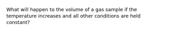 What will happen to the volume of a gas sample if the temperature increases and all other conditions are held constant?