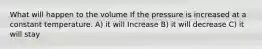 What will happen to the volume If the pressure is increased at a constant temperature. A) it will Increase B) it will decrease C) it will stay