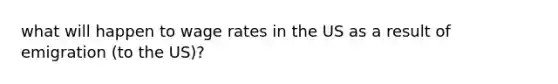 what will happen to wage rates in the US as a result of emigration (to the US)?