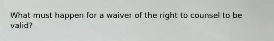 What must happen for a waiver of the right to counsel to be valid?