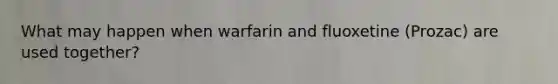 What may happen when warfarin and fluoxetine (Prozac) are used together?