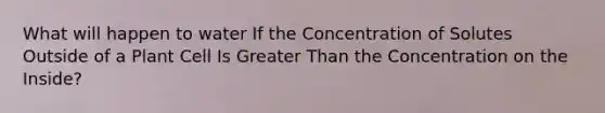 What will happen to water If the Concentration of Solutes Outside of a Plant Cell Is Greater Than the Concentration on the Inside?