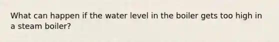 What can happen if the water level in the boiler gets too high in a steam boiler?