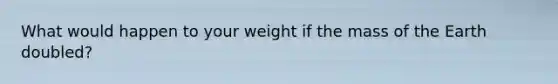 What would happen to your weight if the mass of the Earth doubled?