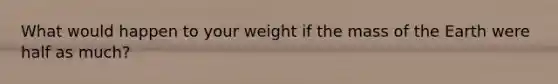 What would happen to your weight if the mass of the Earth were half as much?