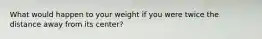 What would happen to your weight if you were twice the distance away from its center?