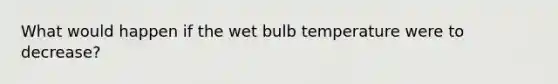 What would happen if the wet bulb temperature were to decrease?