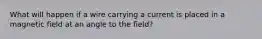 What will happen if a wire carrying a current is placed in a magnetic field at an angle to the field?