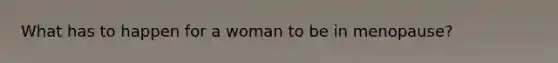 What has to happen for a woman to be in menopause?