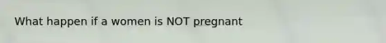 What happen if a women is NOT pregnant