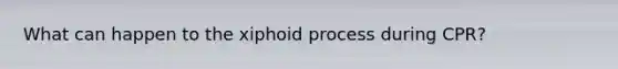 What can happen to the xiphoid process during CPR?