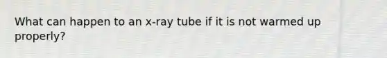 What can happen to an x-ray tube if it is not warmed up properly?