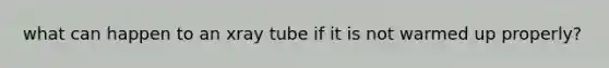 what can happen to an xray tube if it is not warmed up properly?
