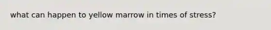 what can happen to yellow marrow in times of stress?