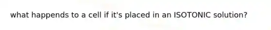 what happends to a cell if it's placed in an ISOTONIC solution?