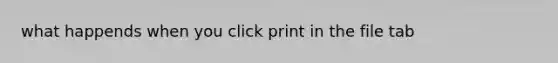 what happends when you click print in the file tab