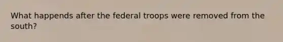 What happends after the federal troops were removed from the south?