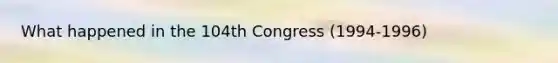 What happened in the 104th Congress (1994-1996)