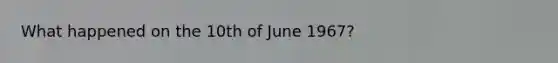 What happened on the 10th of June 1967?