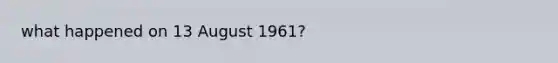 what happened on 13 August 1961?