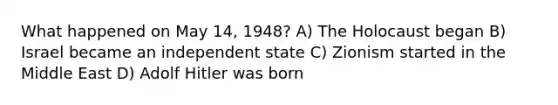 What happened on May 14, 1948? A) The Holocaust began B) Israel became an independent state C) Zionism started in the Middle East D) Adolf Hitler was born