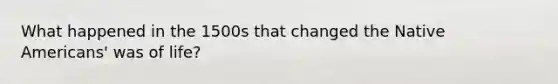 What happened in the 1500s that changed the Native Americans' was of life?