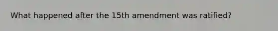 What happened after the 15th amendment was ratified?