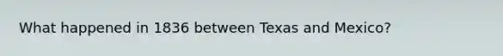 What happened in 1836 between Texas and Mexico?