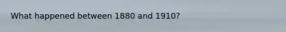 What happened between 1880 and 1910?